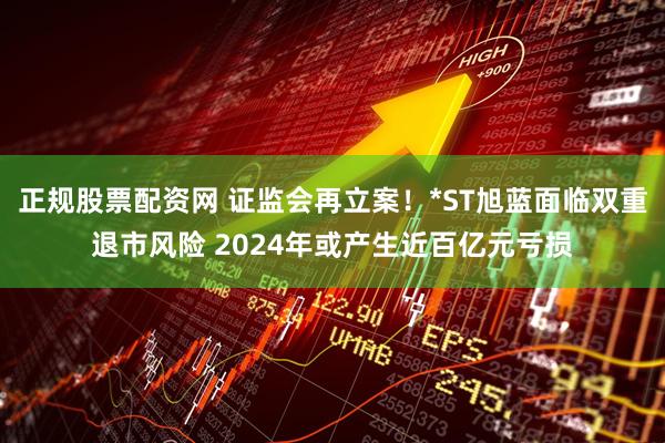 正规股票配资网 证监会再立案！*ST旭蓝面临双重退市风险 2024年或产生近百亿元亏损