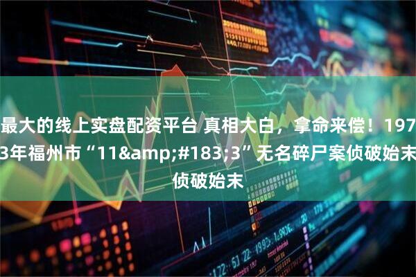 最大的线上实盘配资平台 真相大白，拿命来偿！1973年福州市“11&#183;3”无名碎尸案侦破始末