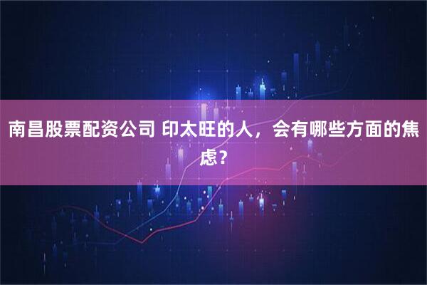 南昌股票配资公司 印太旺的人，会有哪些方面的焦虑？