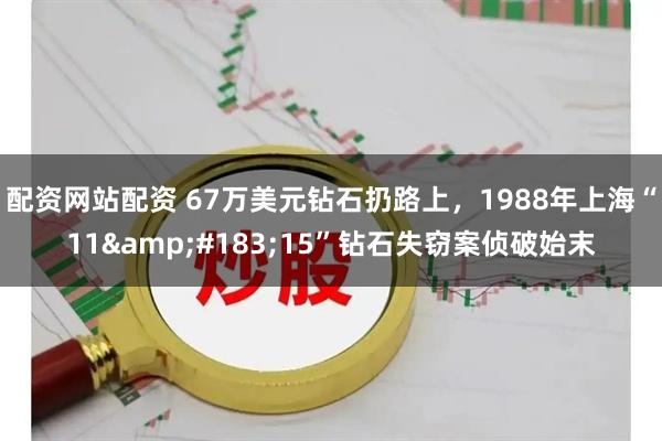 配资网站配资 67万美元钻石扔路上，1988年上海“11&#183;15”钻石失窃案侦破始末