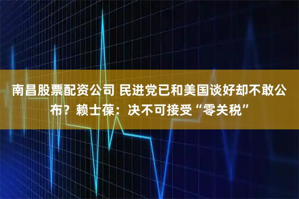 南昌股票配资公司 民进党已和美国谈好却不敢公布？赖士葆：决不可接受“零关税”