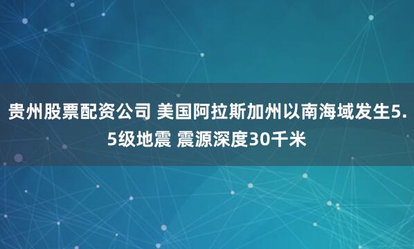 贵州股票配资公司 美国阿拉斯加州以南海域发生5.5级地震 震源深度30千米