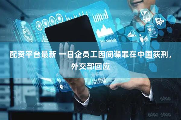 配资平台最新 一日企员工因间谍罪在中国获刑，外交部回应
