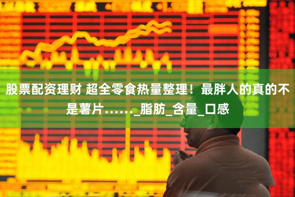 股票配资理财 超全零食热量整理！最胖人的真的不是薯片……_脂肪_含量_口感