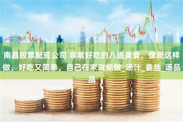 南昌股票配资公司 非常好吃的八道美食，像我这样做，好吃又简单，自己在家就能做_汤汁_姜丝_汤品