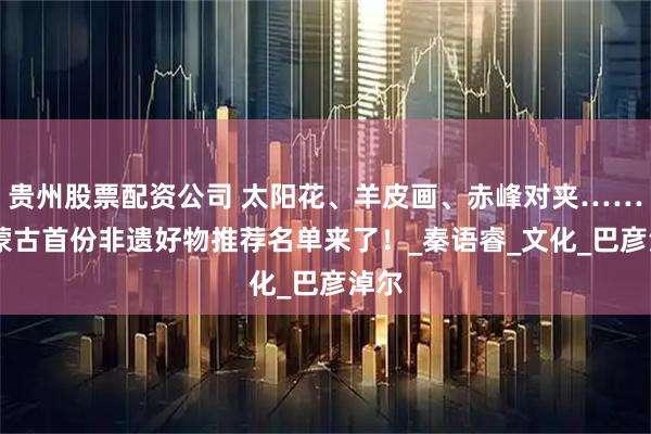 贵州股票配资公司 太阳花、羊皮画、赤峰对夹…… 内蒙古首份非遗好物推荐名单来了！_秦语睿_文化_巴彦淖尔