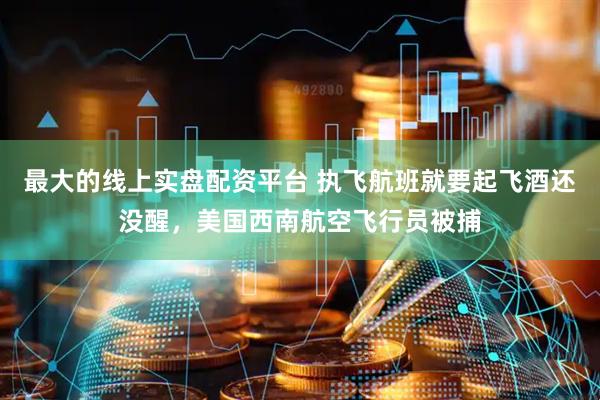 最大的线上实盘配资平台 执飞航班就要起飞酒还没醒，美国西南航空飞行员被捕