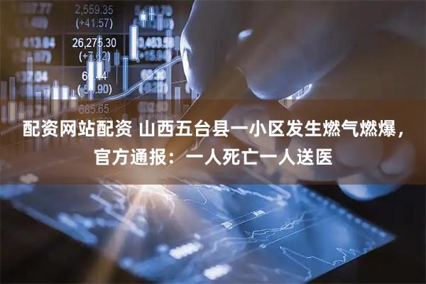配资网站配资 山西五台县一小区发生燃气燃爆，官方通报：一人死亡一人送医