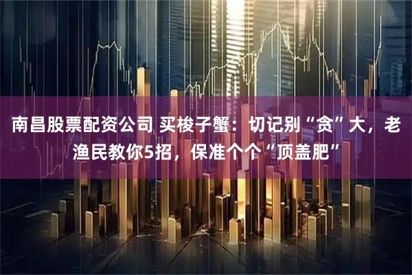 南昌股票配资公司 买梭子蟹：切记别“贪”大，老渔民教你5招，保准个个“顶盖肥”