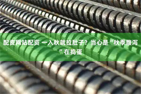 配资网站配资 一入秋就拉肚子？当心是“秋季腹泻”在捣蛋