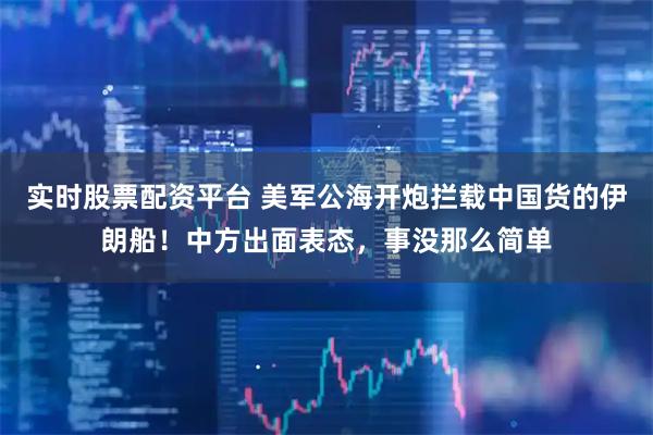 实时股票配资平台 美军公海开炮拦载中国货的伊朗船！中方出面表态，事没那么简单