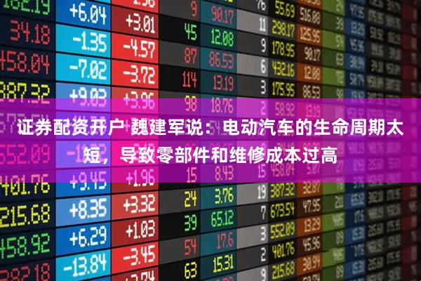 证券配资开户 魏建军说：电动汽车的生命周期太短，导致零部件和维修成本过高