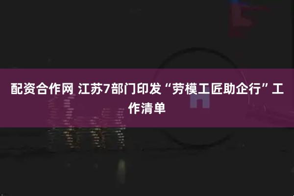 配资合作网 江苏7部门印发“劳模工匠助企行”工作清单
