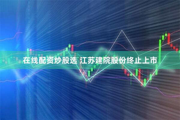 在线配资炒股选 江苏建院股份终止上市