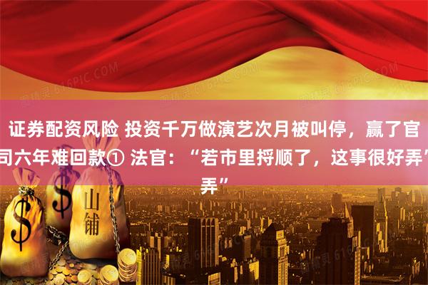 证券配资风险 投资千万做演艺次月被叫停，赢了官司六年难回款① 法官：“若市里捋顺了，这事很好弄”