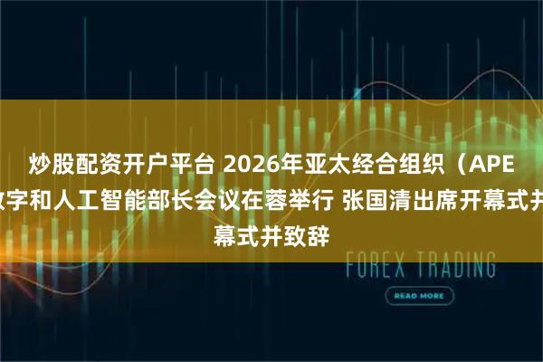 炒股配资开户平台 2026年亚太经合组织（APEC）数字和人工智能部长会议在蓉举行 张国清出席开幕式并致辞