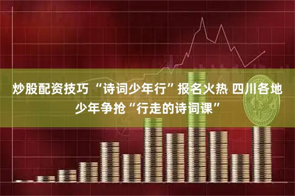炒股配资技巧 “诗词少年行”报名火热 四川各地少年争抢“行走的诗词课”