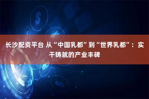 长沙配资平台 从“中国乳都”到“世界乳都”:实干铸就的产业丰碑