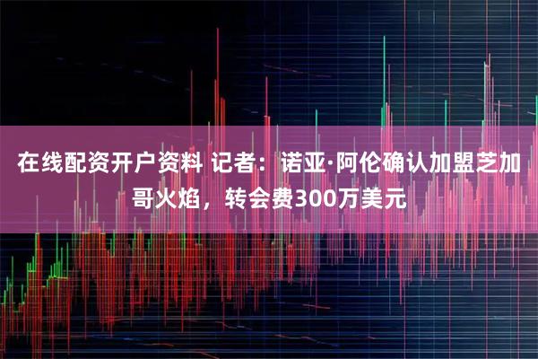 在线配资开户资料 记者：诺亚·阿伦确认加盟芝加哥火焰，转会费300万美元