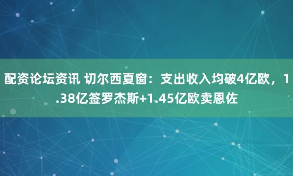 配资论坛资讯 切尔西夏窗：支出收入均破4亿欧，1.38亿签罗杰斯+1.45亿欧卖恩佐