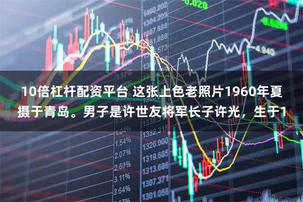 10倍杠杆配资平台 这张上色老照片1960年夏摄于青岛。男子是许世友将军长子许光，生于1