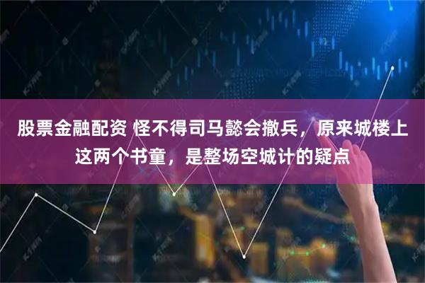 股票金融配资 怪不得司马懿会撤兵，原来城楼上这两个书童，是整场空城计的疑点